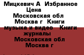 Мицкевич А. Избранное › Цена ­ 100 - Московская обл., Москва г. Книги, музыка и видео » Книги, журналы   . Московская обл.,Москва г.
